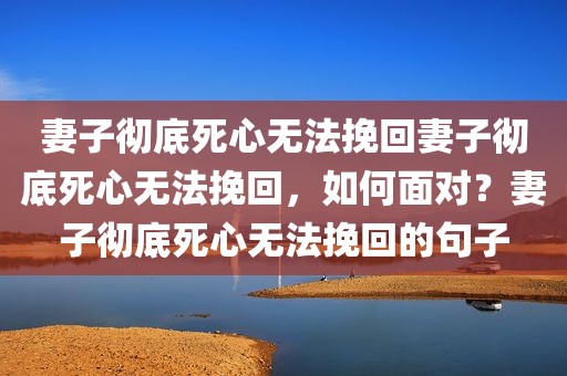 妻子彻底死心无法挽回妻子彻底死心无法挽回，如何面对？妻子彻底死心无法挽回的句子