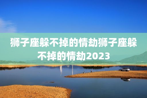狮子座躲不掉的情劫狮子座躲不掉的情劫2023