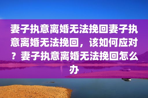 妻子执意离婚无法挽回妻子执意离婚无法挽回，该如何应对？妻子执意离婚无法挽回怎么办