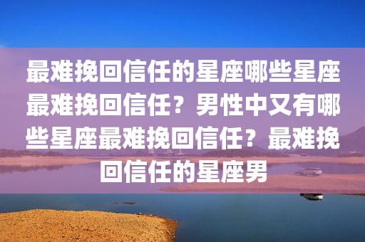 最难挽回信任的星座哪些星座最难挽回信任？男性中又有哪些星座最难挽回信任？最难挽回信任的星座男