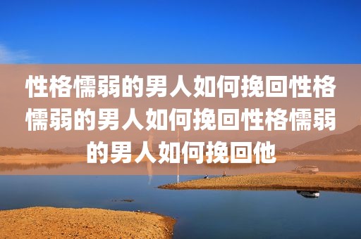性格懦弱的男人如何挽回性格懦弱的男人如何挽回性格懦弱的男人如何挽回他