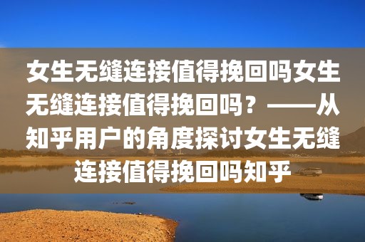 女生无缝连接值得挽回吗女生无缝连接值得挽回吗？——从知乎用户的角度探讨女生无缝连接值得挽回吗知乎