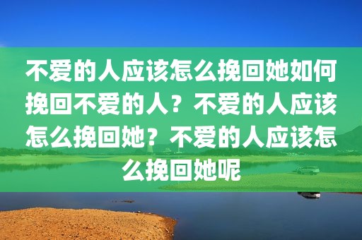 不爱的人应该怎么挽回她如何挽回不爱的人？不爱的人应该怎么挽回她？不爱的人应该怎么挽回她呢