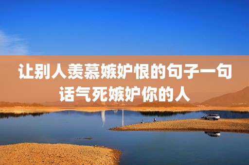 让别人羡慕嫉妒恨的句子一句话气死嫉妒你的人