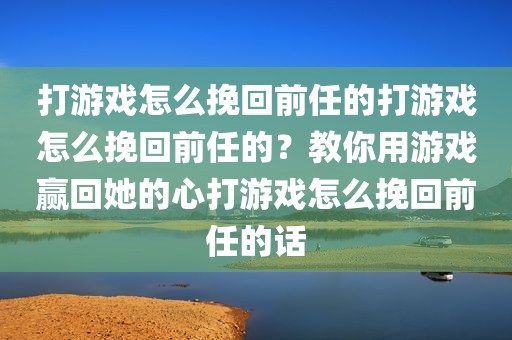 打游戏怎么挽回前任的打游戏怎么挽回前任的？教你用游戏赢回她的心打游戏怎么挽回前任的话