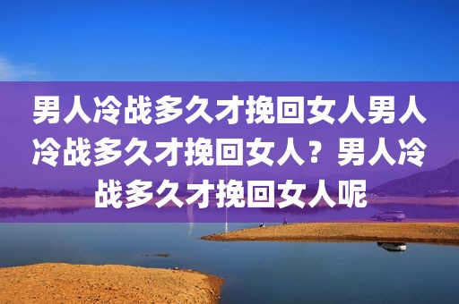 男人冷战多久才挽回女人男人冷战多久才挽回女人？男人冷战多久才挽回女人呢