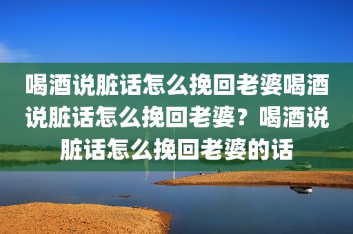 喝酒说脏话怎么挽回老婆喝酒说脏话怎么挽回老婆？喝酒说脏话怎么挽回老婆的话