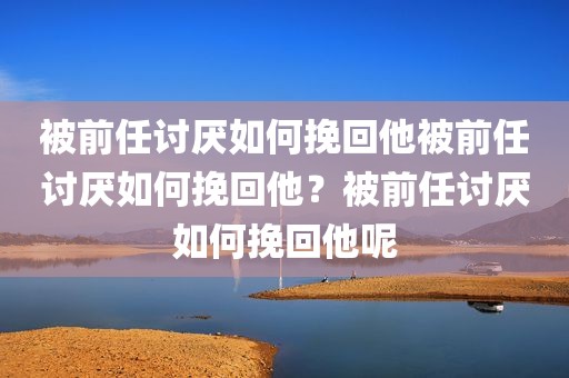 被前任讨厌如何挽回他被前任讨厌如何挽回他？被前任讨厌如何挽回他呢