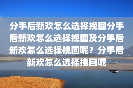 分手后新欢怎么选择挽回分手后新欢怎么选择挽回及分手后新欢怎么选择挽回呢？分手后新欢怎么选择挽回呢
