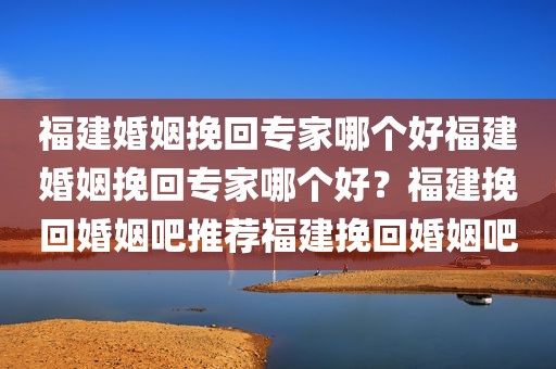 福建婚姻挽回专家哪个好福建婚姻挽回专家哪个好？福建挽回婚姻吧推荐福建挽回婚姻吧
