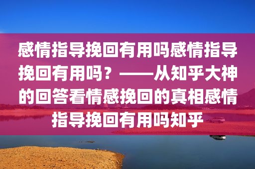 感情指导挽回有用吗感情指导挽回有用吗？——从知乎大神的回答看情感挽回的真相感情指导挽回有用吗知乎