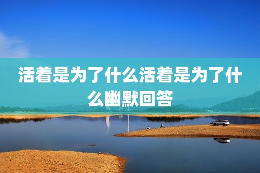 活着是为了什么活着是为了什么幽默回答