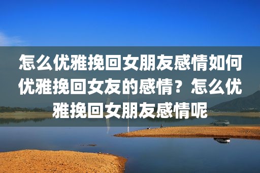 怎么优雅挽回女朋友感情如何优雅挽回女友的感情？怎么优雅挽回女朋友感情呢