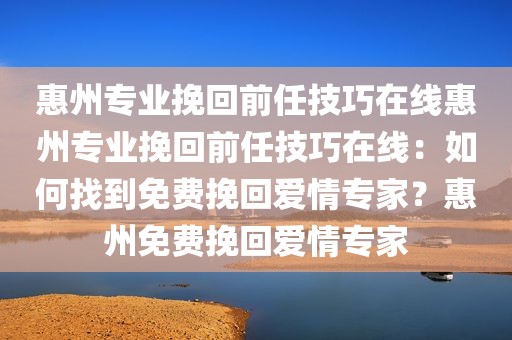 惠州专业挽回前任技巧在线惠州专业挽回前任技巧在线：如何找到免费挽回爱情专家？惠州免费挽回爱情专家