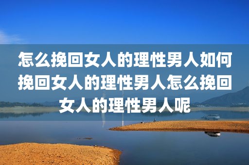 怎么挽回女人的理性男人如何挽回女人的理性男人怎么挽回女人的理性男人呢