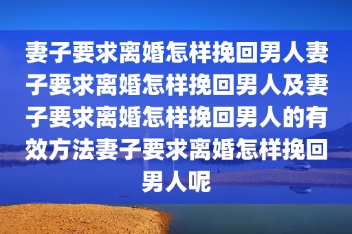 妻子要求离婚怎样挽回男人妻子要求离婚怎样挽回男人及妻子要求离婚怎样挽回男人的有效方法妻子要求离婚怎样挽回男人呢