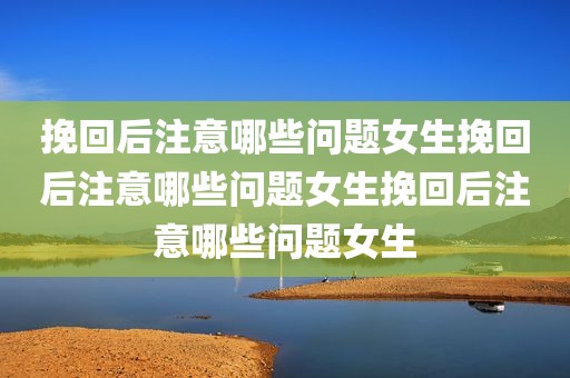 挽回后注意哪些问题女生挽回后注意哪些问题女生挽回后注意哪些问题女生