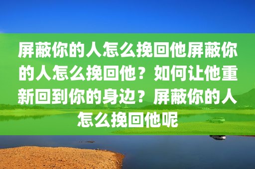 屏蔽你的人怎么挽回他屏蔽你的人怎么挽回他？如何让他重新回到你的身边？屏蔽你的人怎么挽回他呢