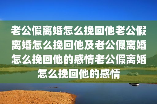 老公假离婚怎么挽回他老公假离婚怎么挽回他及老公假离婚怎么挽回他的感情老公假离婚怎么挽回他的感情