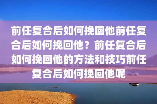 前任复合后如何挽回他前任复合后如何挽回他？前任复合后如何挽回他的方法和技巧前任复合后如何挽回他呢