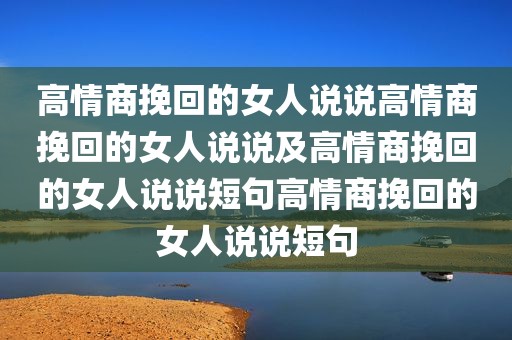 高情商挽回的女人说说高情商挽回的女人说说及高情商挽回的女人说说短句高情商挽回的女人说说短句