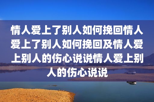 情人爱上了别人如何挽回情人爱上了别人如何挽回及情人爱上别人的伤心说说情人爱上别人的伤心说说