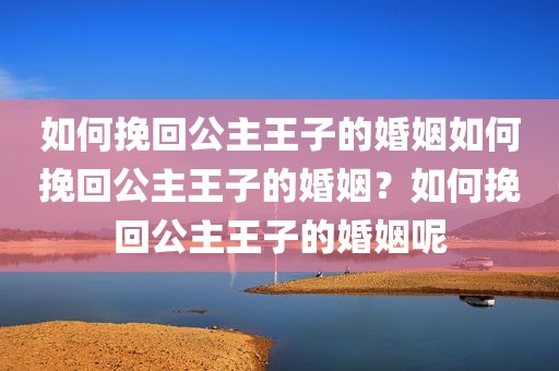 如何挽回公主王子的婚姻如何挽回公主王子的婚姻？如何挽回公主王子的婚姻呢