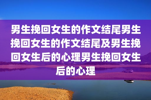 男生挽回女生的作文结尾男生挽回女生的作文结尾及男生挽回女生后的心理男生挽回女生后的心理