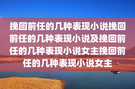 挽回前任的几种表现小说挽回前任的几种表现小说及挽回前任的几种表现小说女主挽回前任的几种表现小说女主