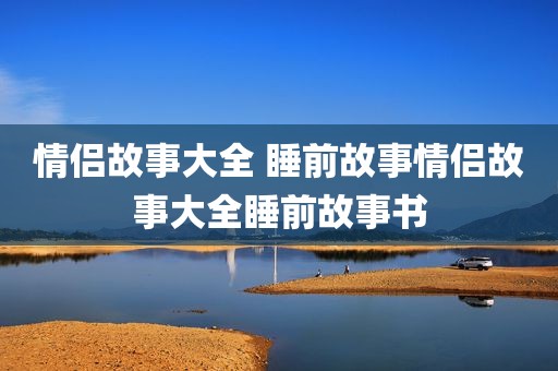 情侣故事大全 睡前故事情侣故事大全睡前故事书