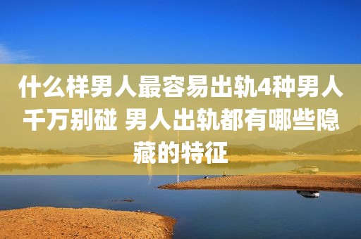 什么样男人最容易出轨4种男人千万别碰 男人出轨都有哪些隐藏的特征