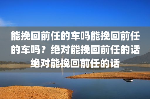 能挽回前任的车吗能挽回前任的车吗？绝对能挽回前任的话绝对能挽回前任的话