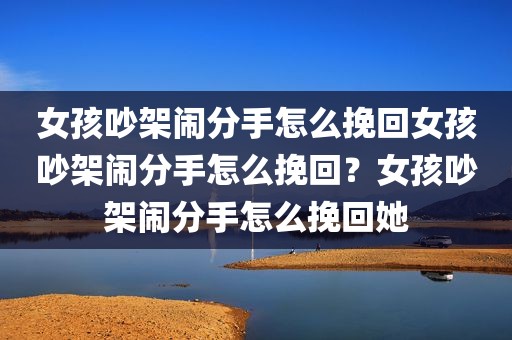 女孩吵架闹分手怎么挽回女孩吵架闹分手怎么挽回？女孩吵架闹分手怎么挽回她