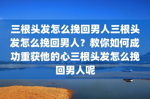 三根头发怎么挽回男人三根头发怎么挽回男人？教你如何成功重获他的心三根头发怎么挽回男人呢
