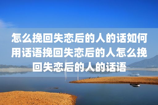 怎么挽回失恋后的人的话如何用话语挽回失恋后的人怎么挽回失恋后的人的话语