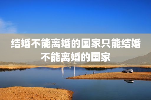 结婚不能离婚的国家只能结婚不能离婚的国家