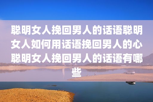 聪明女人挽回男人的话语聪明女人如何用话语挽回男人的心聪明女人挽回男人的话语有哪些