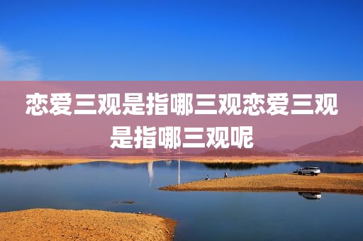 恋爱三观是指哪三观恋爱三观是指哪三观呢