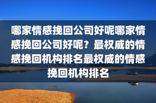 哪家情感挽回公司好呢哪家情感挽回公司好呢？最权威的情感挽回机构排名最权威的情感挽回机构排名