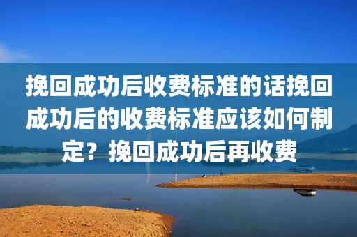 挽回成功后收费标准的话挽回成功后的收费标准应该如何制定？挽回成功后再收费