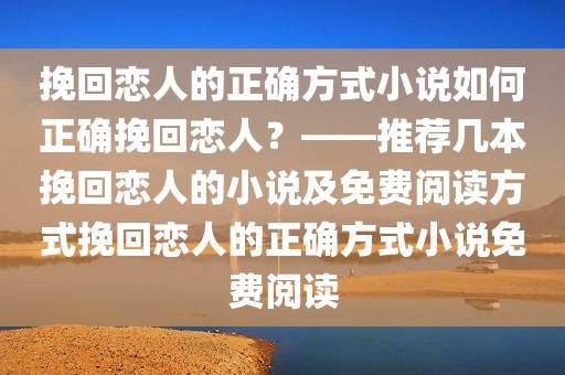 挽回恋人的正确方式小说如何正确挽回恋人？——推荐几本挽回恋人的小说及免费阅读方式挽回恋人的正确方式小说免费阅读