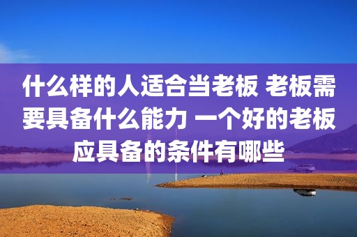 什么样的人适合当老板 老板需要具备什么能力 一个好的老板应具备的条件有哪些