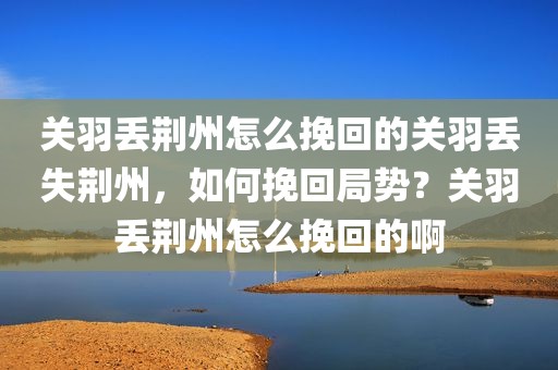 关羽丢荆州怎么挽回的关羽丢失荆州，如何挽回局势？关羽丢荆州怎么挽回的啊