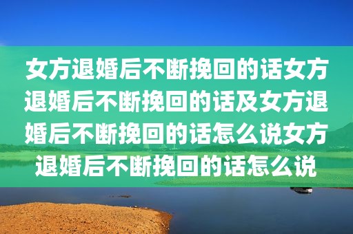 女方退婚后不断挽回的话女方退婚后不断挽回的话及女方退婚后不断挽回的话怎么说女方退婚后不断挽回的话怎么说