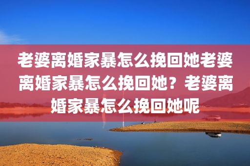 老婆离婚家暴怎么挽回她老婆离婚家暴怎么挽回她？老婆离婚家暴怎么挽回她呢