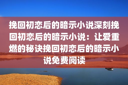 挽回初恋后的暗示小说深刻挽回初恋后的暗示小说：让爱重燃的秘诀挽回初恋后的暗示小说免费阅读