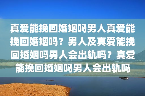 真爱能挽回婚姻吗男人真爱能挽回婚姻吗？男人及真爱能挽回婚姻吗男人会出轨吗？真爱能挽回婚姻吗男人会出轨吗
