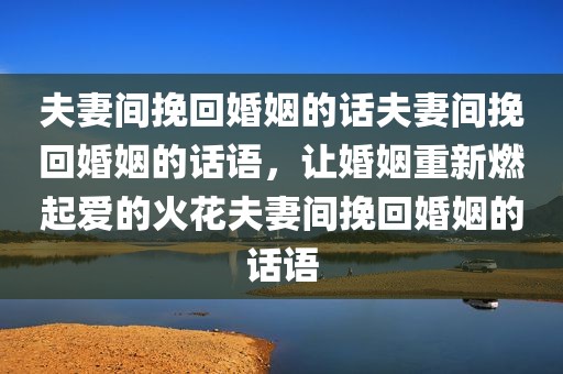 夫妻间挽回婚姻的话夫妻间挽回婚姻的话语，让婚姻重新燃起爱的火花夫妻间挽回婚姻的话语