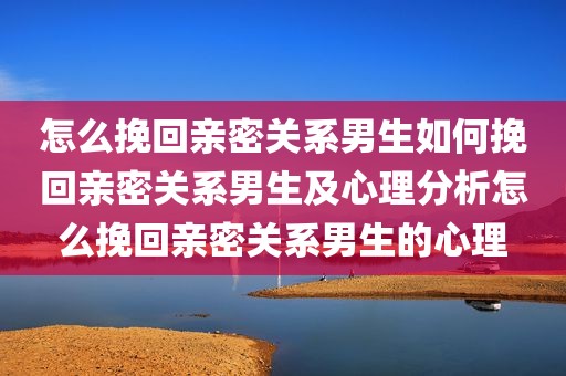 怎么挽回亲密关系男生如何挽回亲密关系男生及心理分析怎么挽回亲密关系男生的心理
