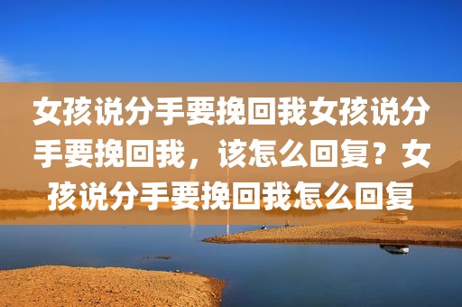 女孩说分手要挽回我女孩说分手要挽回我，该怎么回复？女孩说分手要挽回我怎么回复